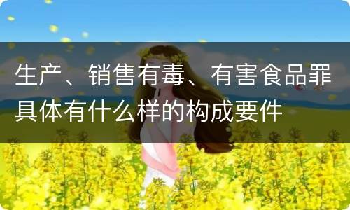 生产、销售有毒、有害食品罪具体有什么样的构成要件