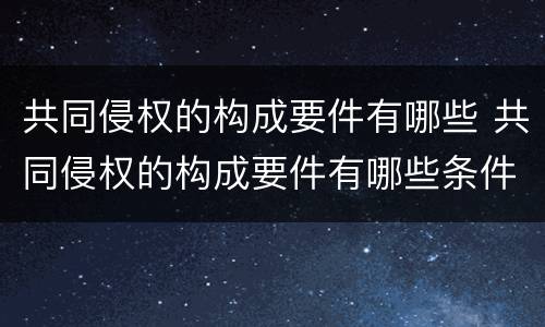 共同侵权的构成要件有哪些 共同侵权的构成要件有哪些条件
