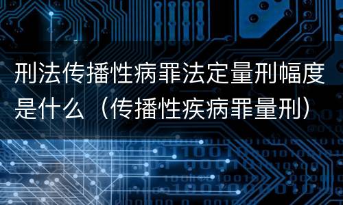刑法传播性病罪法定量刑幅度是什么（传播性疾病罪量刑）