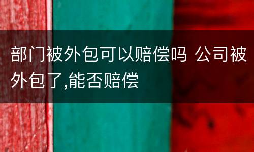 部门被外包可以赔偿吗 公司被外包了,能否赔偿