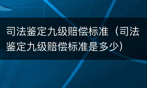 司法鉴定九级赔偿标准（司法鉴定九级赔偿标准是多少）
