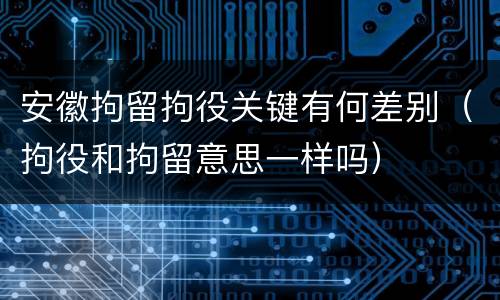安徽拘留拘役关键有何差别（拘役和拘留意思一样吗）