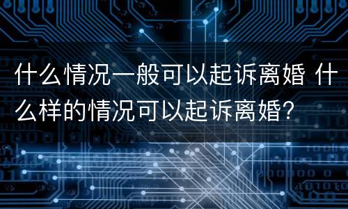 什么情况一般可以起诉离婚 什么样的情况可以起诉离婚?