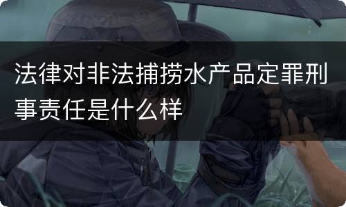法律对非法捕捞水产品定罪刑事责任是什么样