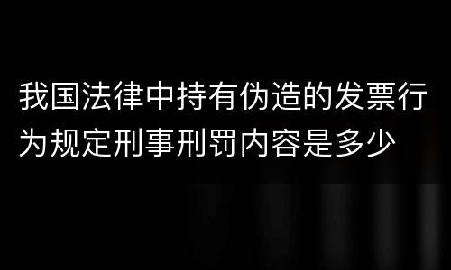 我国法律中持有伪造的发票行为规定刑事刑罚内容是多少