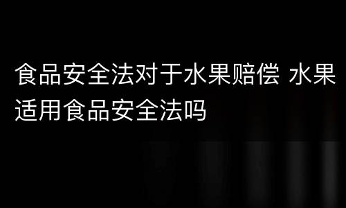 食品安全法对于水果赔偿 水果适用食品安全法吗