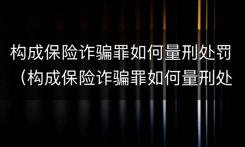 构成保险诈骗罪如何量刑处罚（构成保险诈骗罪如何量刑处罚标准）