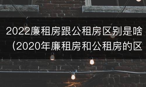 2022廉租房跟公租房区别是啥（2020年廉租房和公租房的区别）