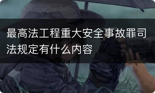 最高法工程重大安全事故罪司法规定有什么内容