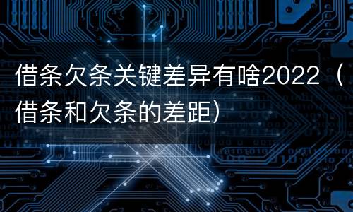 借条欠条关键差异有啥2022（借条和欠条的差距）