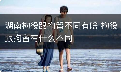 湖南拘役跟拘留不同有啥 拘役跟拘留有什么不同