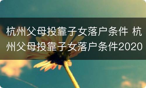 杭州父母投靠子女落户条件 杭州父母投靠子女落户条件2020