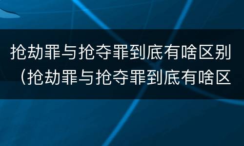 抢劫罪与抢夺罪到底有啥区别（抢劫罪与抢夺罪到底有啥区别呢）