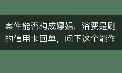 案件能否构成嫖娼，浴费是刷的信用卡回单，问下这个能作为嫖娼的证据吗