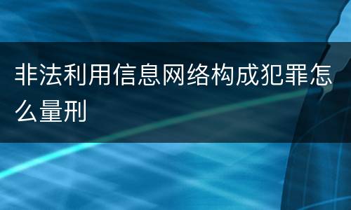 非法利用信息网络构成犯罪怎么量刑