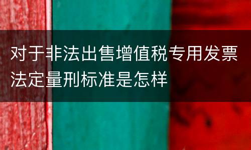对于非法出售增值税专用发票法定量刑标准是怎样