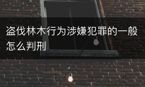 盗伐林木行为涉嫌犯罪的一般怎么判刑