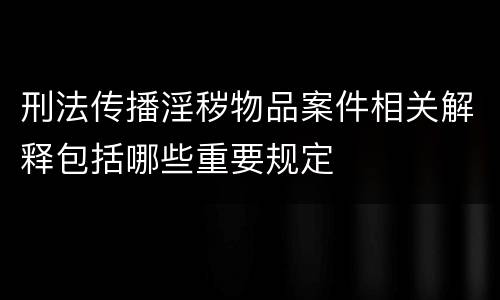 刑法传播淫秽物品案件相关解释包括哪些重要规定
