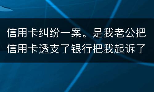 信用卡纠纷一案。是我老公把信用卡透支了银行把我起诉了