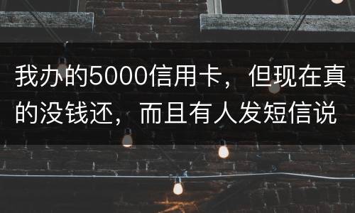 我办的5000信用卡，但现在真的没钱还，而且有人发短信说了会坐牢