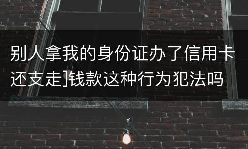 别人拿我的身份证办了信用卡还支走]钱款这种行为犯法吗