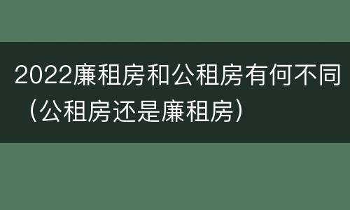 2022廉租房和公租房有何不同（公租房还是廉租房）