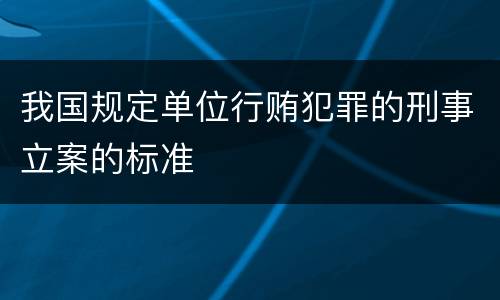 我国规定单位行贿犯罪的刑事立案的标准