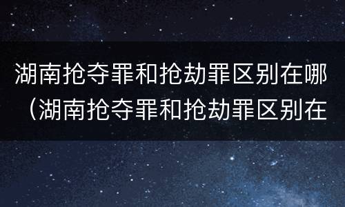 湖南抢夺罪和抢劫罪区别在哪（湖南抢夺罪和抢劫罪区别在哪儿）