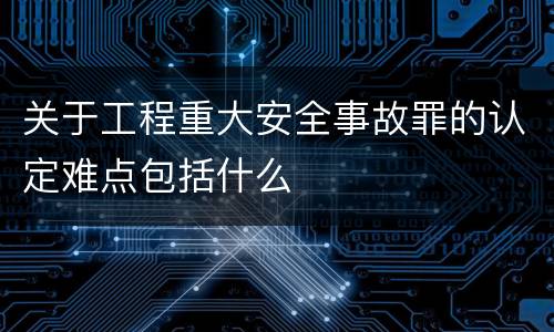 关于工程重大安全事故罪的认定难点包括什么