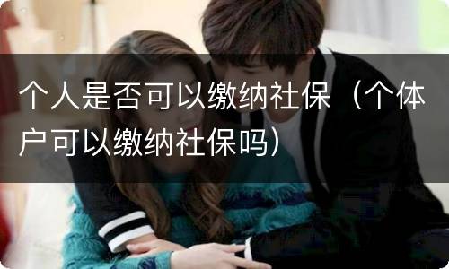 个人是否可以缴纳社保（个体户可以缴纳社保吗）
