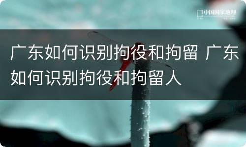 广东如何识别拘役和拘留 广东如何识别拘役和拘留人