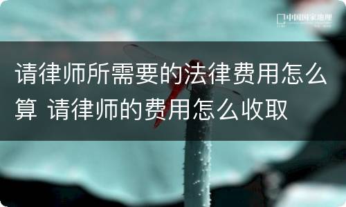 请律师所需要的法律费用怎么算 请律师的费用怎么收取
