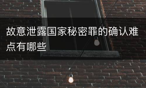 故意泄露国家秘密罪的确认难点有哪些