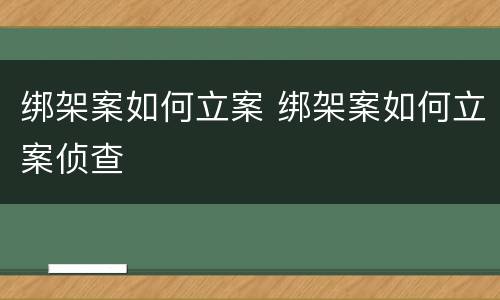 绑架案如何立案 绑架案如何立案侦查