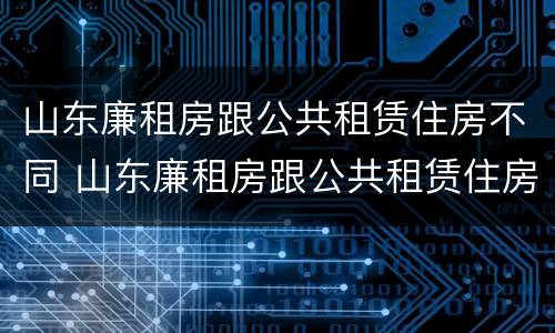 山东廉租房跟公共租赁住房不同 山东廉租房跟公共租赁住房不同吗