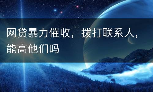 网贷暴力催收，拨打联系人，能高他们吗