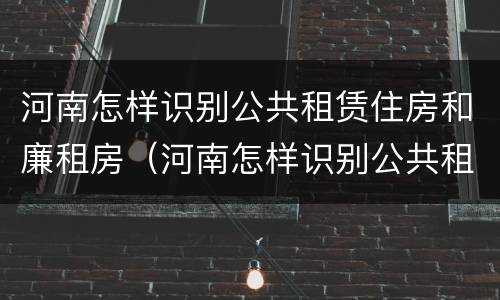 河南怎样识别公共租赁住房和廉租房（河南怎样识别公共租赁住房和廉租房呢）