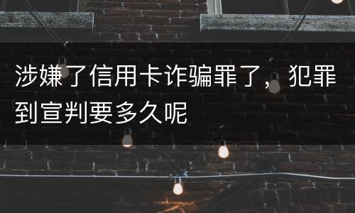 涉嫌了信用卡诈骗罪了，犯罪到宣判要多久呢