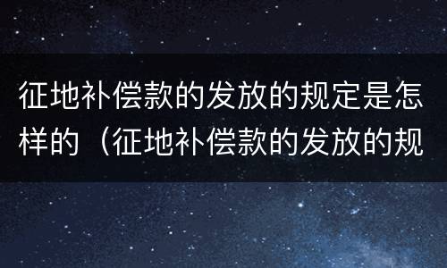 征地补偿款的发放的规定是怎样的（征地补偿款的发放的规定是怎样的呢）