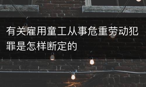有关雇用童工从事危重劳动犯罪是怎样断定的
