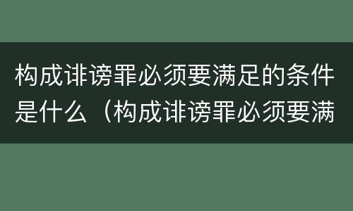 构成诽谤罪必须要满足的条件是什么（构成诽谤罪必须要满足的条件是什么意思）