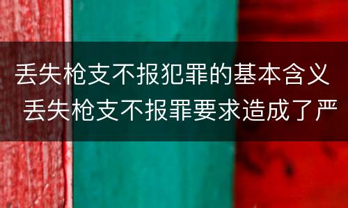 丢失枪支不报犯罪的基本含义 丢失枪支不报罪要求造成了严重后果的才构成犯罪