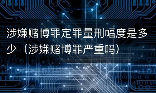涉嫌赌博罪定罪量刑幅度是多少（涉嫌赌博罪严重吗）