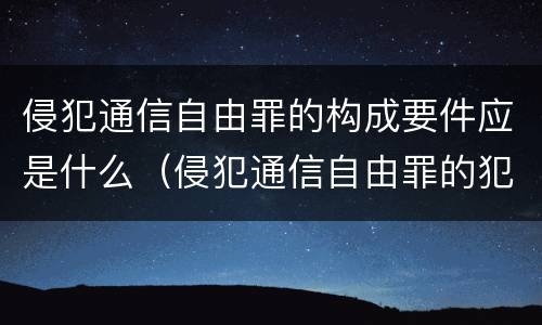 侵犯通信自由罪的构成要件应是什么（侵犯通信自由罪的犯罪客体）