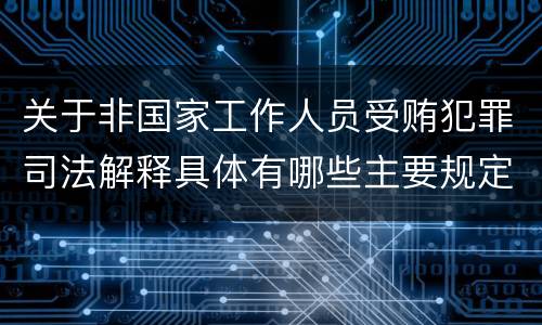 关于非国家工作人员受贿犯罪司法解释具体有哪些主要规定