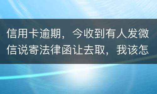 信用卡逾期，今收到有人发微信说寄法律函让去取，我该怎么办