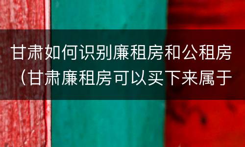 甘肃如何识别廉租房和公租房（甘肃廉租房可以买下来属于自己吗）