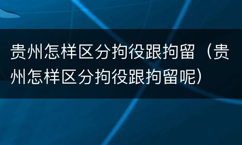贵州怎样区分拘役跟拘留（贵州怎样区分拘役跟拘留呢）