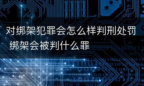 对绑架犯罪会怎么样判刑处罚 绑架会被判什么罪