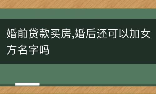 婚前贷款买房,婚后还可以加女方名字吗